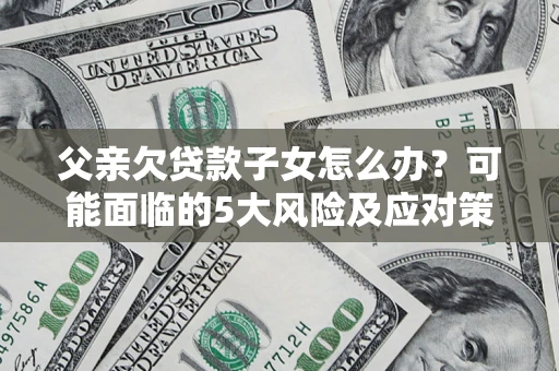 武汉父亲欠贷款子女怎么办？可能面临的5大风险及应对策略