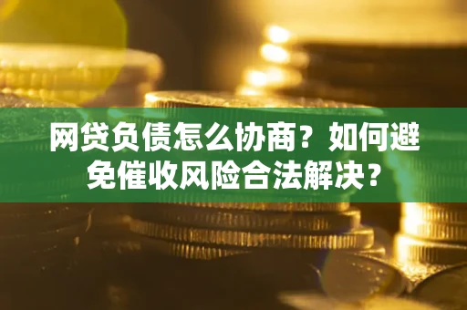武汉网贷负债怎么协商？如何避免催收风险合法解决？