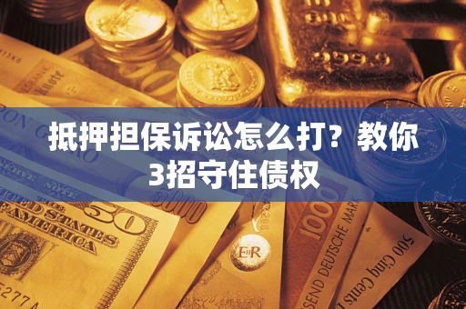 武汉抵押担保诉讼怎么打？教你3招守住债权