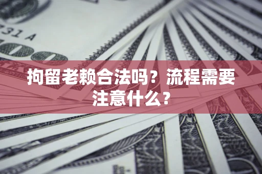 武汉拘留老赖合法吗？流程需要注意什么？