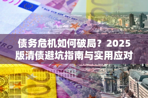 武汉债务危机如何破局？2025版清债避坑指南与实用应对策略
