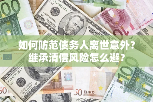武汉如何防范债务人离世意外？继承清偿风险怎么避？