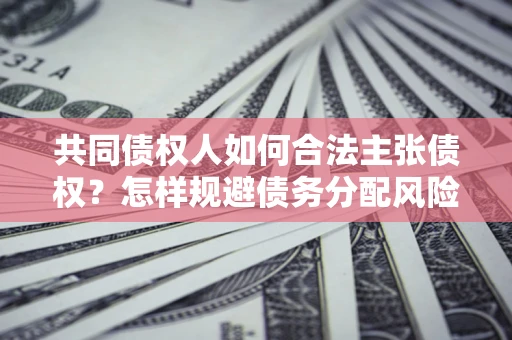 武汉共同债权人如何合法主张债权？怎样规避债务分配风险？