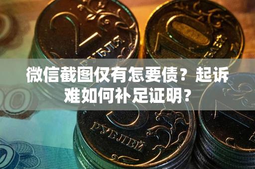 武汉微信截图仅有怎要债？起诉难如何补足证明？