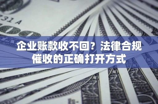 武汉企业账款收不回？法律合规催收的正确打开方式