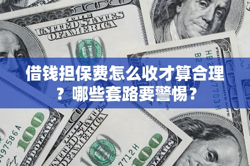 武汉借钱担保费怎么收才算合理？哪些套路要警惕？