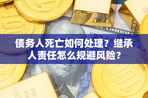 武汉债务人死亡如何处理？继承人责任怎么规避风险？