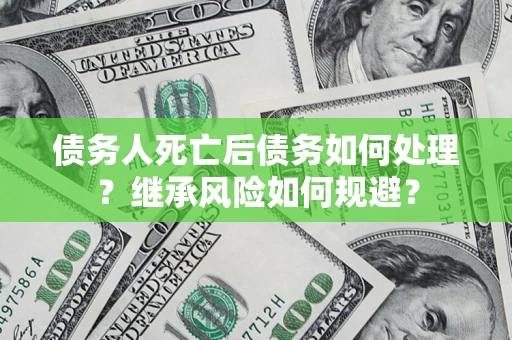 武汉债务人死亡后债务如何处理？继承风险如何规避？