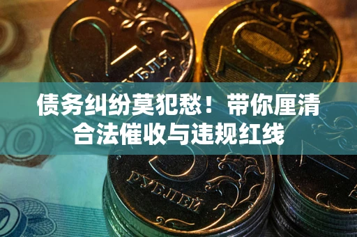 武汉债务纠纷莫犯愁！带你厘清合法催收与违规红线