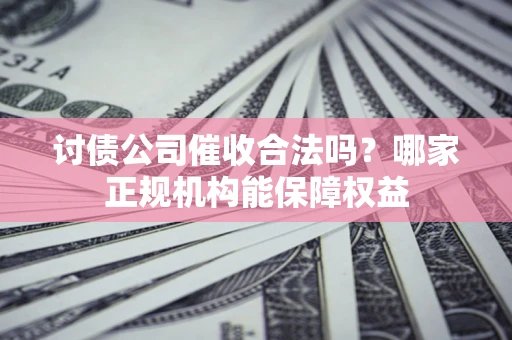 武汉讨债公司催收合法吗？哪家正规机构能保障权益