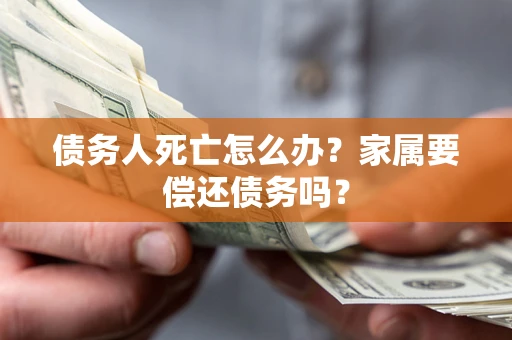 武汉债务人死亡怎么办？家属要偿还债务吗？
