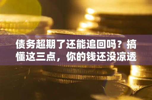 武汉债务超期了还能追回吗？搞懂这三点，你的钱还没凉透