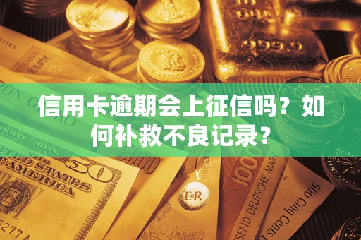 武汉信用卡逾期会上征信吗？如何补救不良记录？