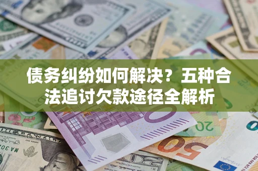武汉债务纠纷如何解决？五种合法追讨欠款途径全解析
