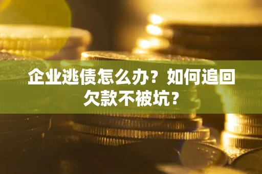 武汉企业逃债怎么办？如何追回欠款不被坑？