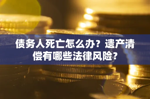 武汉债务人死亡怎么办？遗产清偿有哪些法律风险？