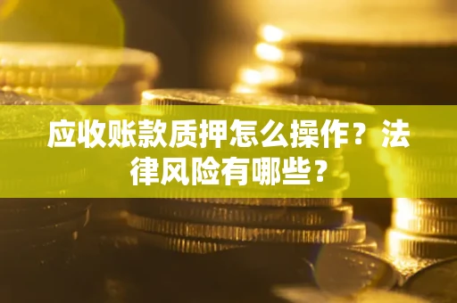 武汉应收账款质押怎么操作？法律风险有哪些？