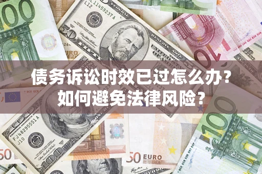 武汉债务诉讼时效已过怎么办？如何避免法律风险？