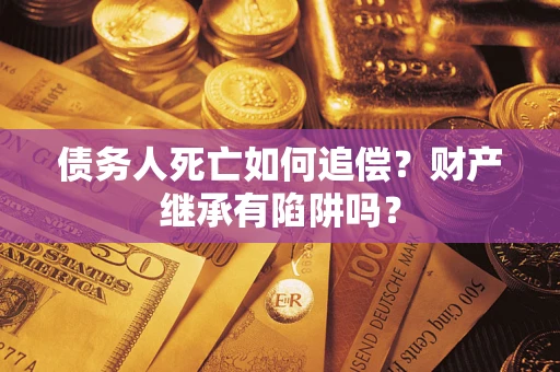 武汉债务人死亡如何追偿？财产继承有陷阱吗？