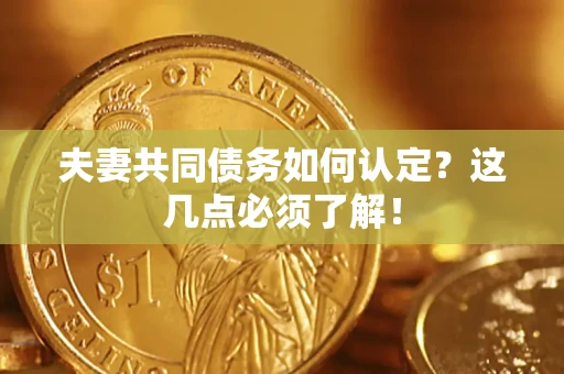 武汉夫妻共同债务如何认定？这几点必须了解！