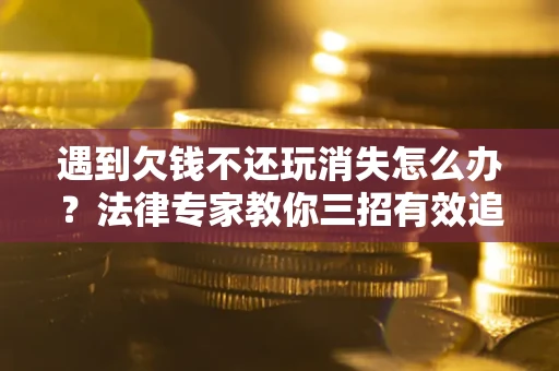 武汉遇到欠钱不还玩消失怎么办？法律专家教你三招有效追债！