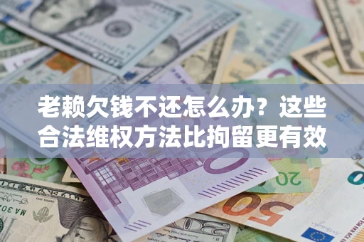 武汉老赖欠钱不还怎么办？这些合法维权方法比拘留更有效