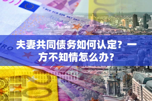 武汉夫妻共同债务如何认定？一方不知情怎么办？