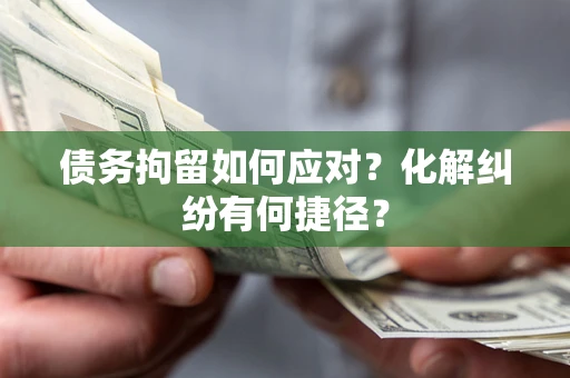 武汉债务拘留如何应对？化解纠纷有何捷径？