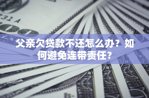 武汉父亲欠贷款不还怎么办？如何避免连带责任？
