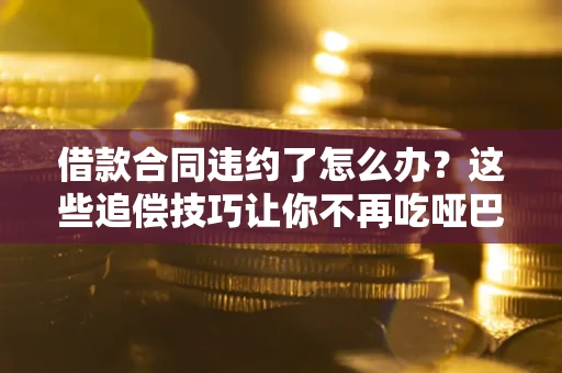 武汉借款合同违约了怎么办？这些追偿技巧让你不再吃哑巴亏