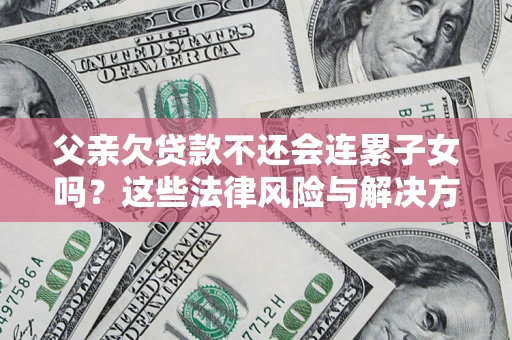 武汉父亲欠贷款不还会连累子女吗？这些法律风险与解决方法要早知道！