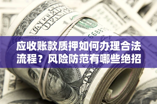 武汉应收账款质押如何办理合法流程？风险防范有哪些绝招？