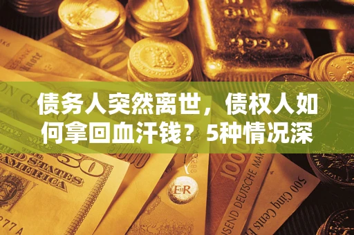 武汉债务人突然离世，债权人如何拿回血汗钱？5种情况深度解析