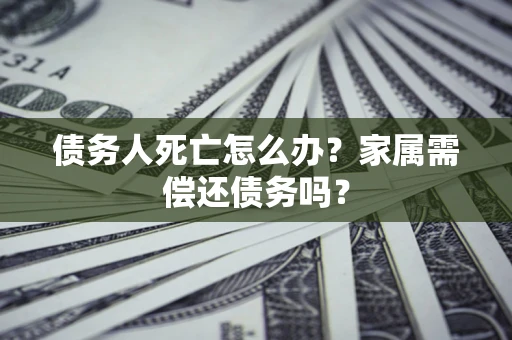 武汉债务人死亡怎么办？家属需偿还债务吗？