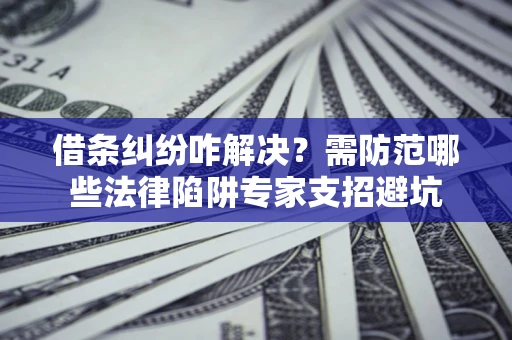 武汉借条纠纷咋解决？需防范哪些法律陷阱专家支招避坑