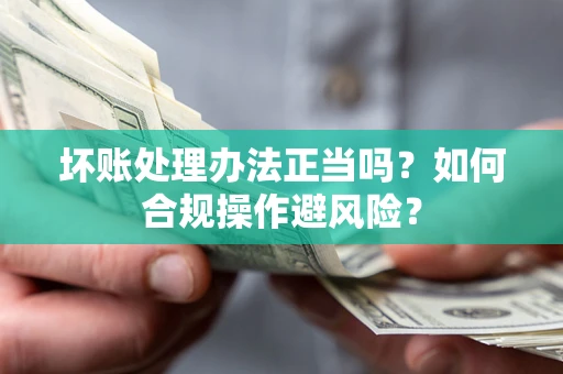 武汉坏账处理办法正当吗？如何合规操作避风险？