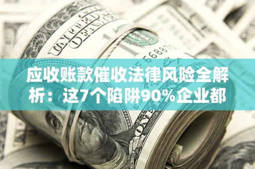 武汉应收账款催收法律风险全解析：这7个陷阱90%企业都踩过（含合规应对指南）