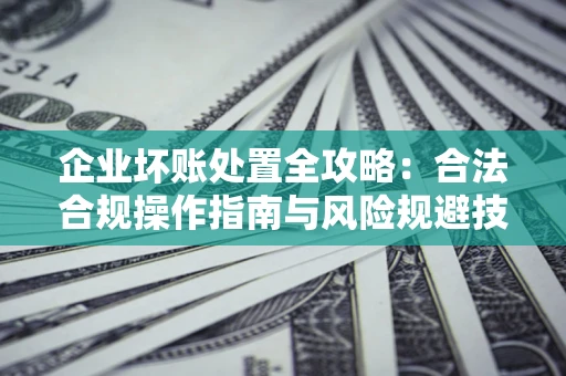 武汉企业坏账处置全攻略：合法合规操作指南与风险规避技巧解析