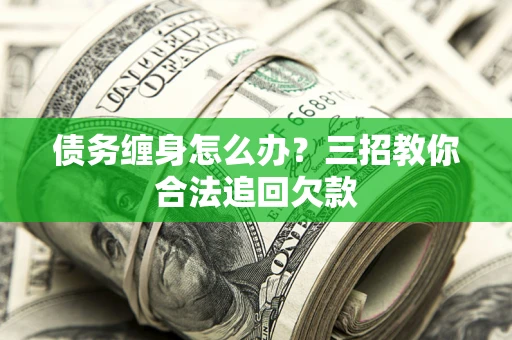 武汉债务缠身怎么办？三招教你合法追回欠款
