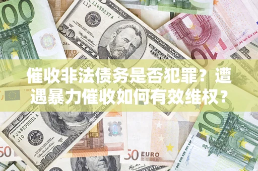 武汉催收非法债务是否犯罪？遭遇暴力催收如何有效维权？