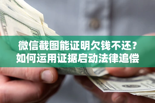 武汉微信截图能证明欠钱不还？如何运用证据启动法律追偿程序？