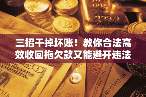 武汉三招干掉坏账！教你合法高效收回拖欠款又能避开违法雷区