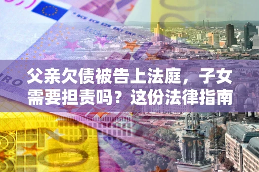 武汉父亲欠债被告上法庭，子女需要担责吗？这份法律指南必须看完
