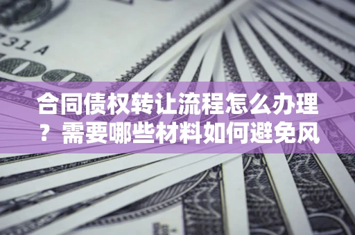 武汉合同债权转让流程怎么办理？需要哪些材料如何避免风险？