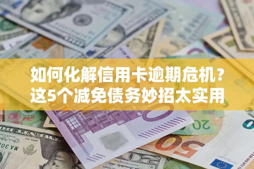 武汉如何化解信用卡逾期危机？这5个减免债务妙招太实用