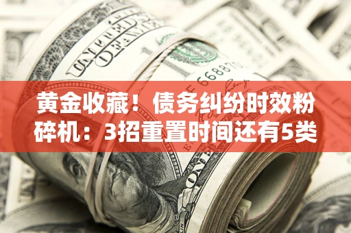 武汉黄金收藏！债务纠纷时效粉碎机：3招重置时间还有5类不设年限的特殊债务