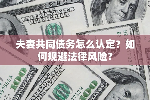 武汉夫妻共同债务怎么认定？如何规避法律风险？