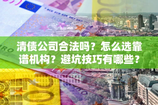 武汉清债公司合法吗？怎么选靠谱机构？避坑技巧有哪些？