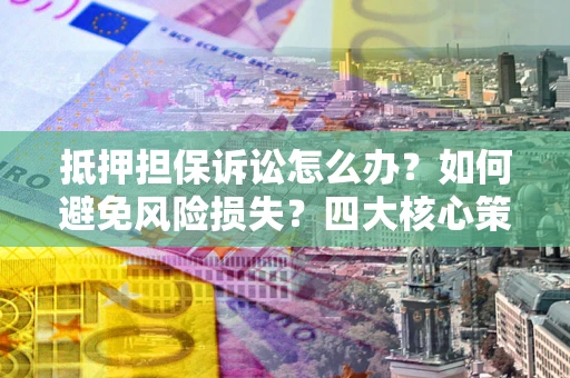 武汉抵押担保诉讼怎么办？如何避免风险损失？四大核心策略全解读