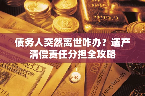 武汉债务人突然离世咋办？遗产清偿责任分担全攻略